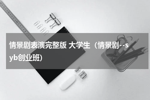 情景剧表演完整版 大学生（情景剧--syb创业班）