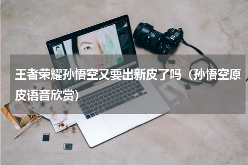 王者荣耀孙悟空又要出新皮了吗（孙悟空原皮语音欣赏）