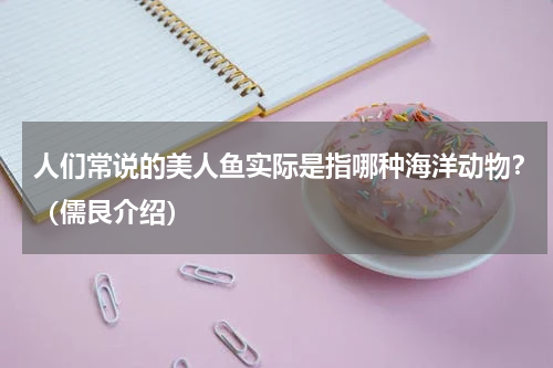人们常说的美人鱼实际是指哪种海洋动物？（儒艮介绍）
