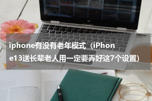 iphone有没有老年模式（iPhone13送长辈老人用一定要弄好这7个设置）