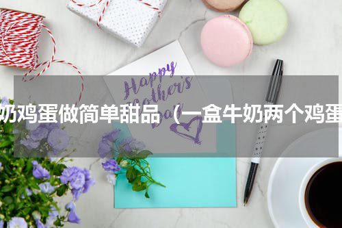 牛奶鸡蛋做简单甜品（一盒牛奶两个鸡蛋）