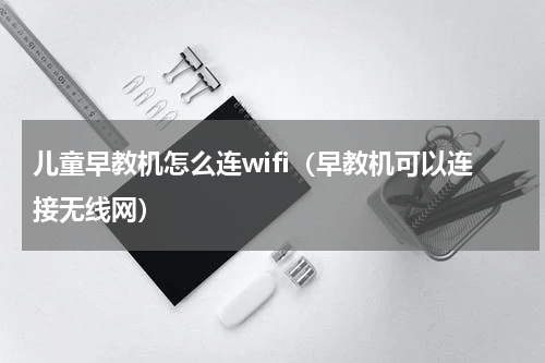 儿童早教机怎么连wifi（早教机可以连接无线网）