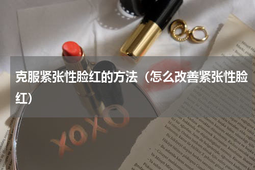 克服紧张性脸红的方法（怎么改善紧张性脸红）