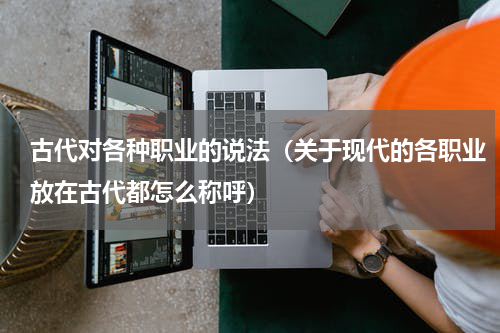 古代对各种职业的说法（关于现代的各职业放在古代都怎么称呼）