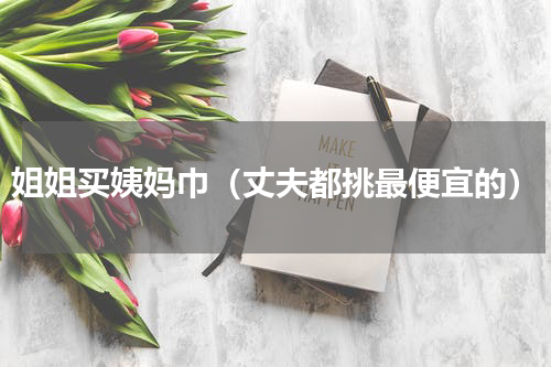 姐姐买姨妈巾（丈夫都挑最便宜的）