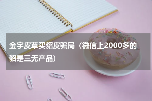 金宇皮草买貂皮骗局（微信上2000多的貂是三无产品）