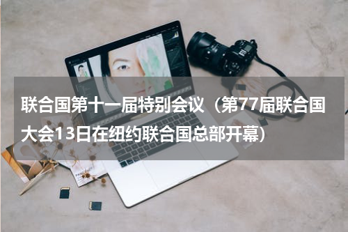 联合国第十一届特别会议（第77届联合国大会13日在纽约联合国总部开幕）