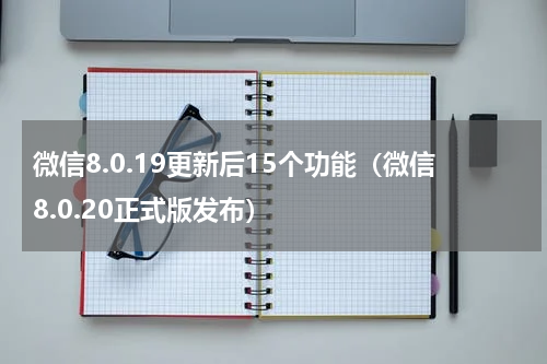 微信8.0.19更新后15个功能（微信8.0.20正式版发布）