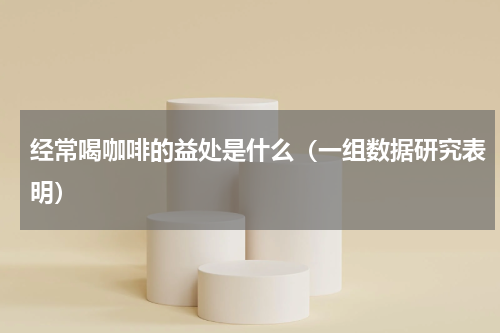经常喝咖啡的益处是什么（一组数据研究表明）