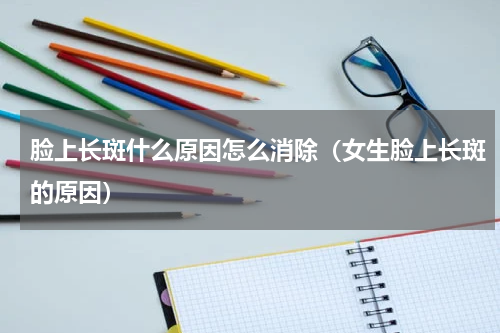 脸上长斑什么原因怎么消除（女生脸上长斑的原因）