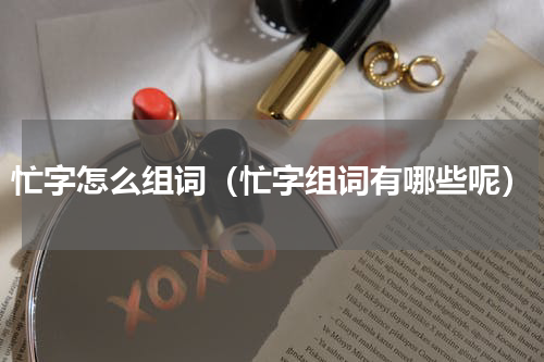 忙字怎么组词（忙字组词有哪些呢）