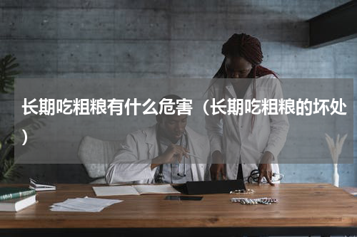 长期吃粗粮有什么危害（长期吃粗粮的坏处）