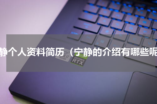 宁静个人资料简历（宁静的介绍有哪些呢）
