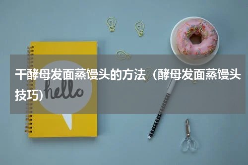 干酵母发面蒸馒头的方法（酵母发面蒸馒头技巧）