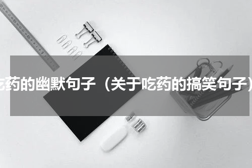 吃药的幽默句子（关于吃药的搞笑句子）