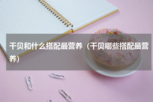 干贝和什么搭配最营养（干贝哪些搭配最营养）