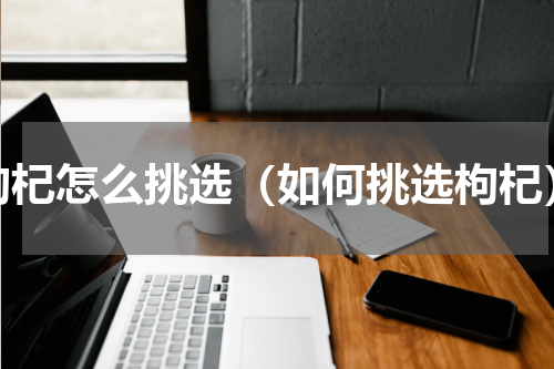 枸杞怎么挑选（如何挑选枸杞）