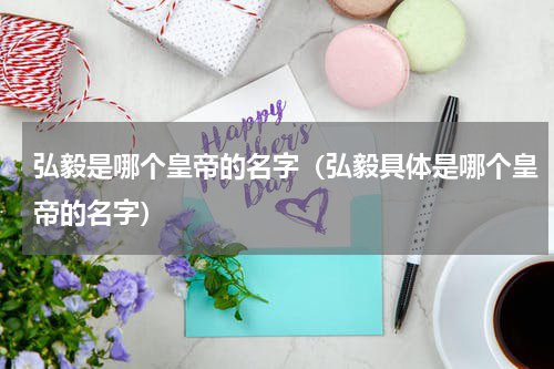 弘毅是哪个皇帝的名字（弘毅具体是哪个皇帝的名字）