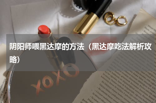 阴阳师喂黑达摩的方法（黑达摩吃法解析攻略）