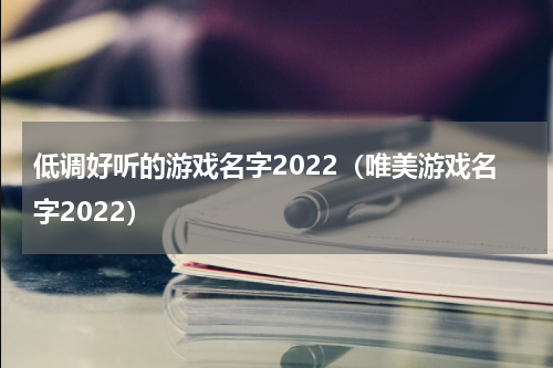 低调好听的游戏名字2022（唯美游戏名字2022）