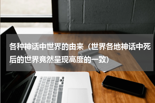 各种神话中世界的由来（世界各地神话中死后的世界竟然呈现高度的一致）