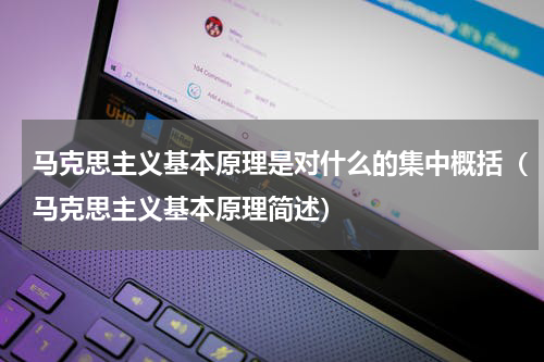 马克思主义基本原理是对什么的集中概括（马克思主义基本原理简述）