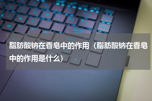 脂肪酸钠在香皂中的作用（脂肪酸钠在香皂中的作用是什么）