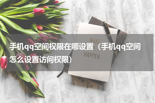 手机qq空间权限在哪设置（手机qq空间怎么设置访问权限）