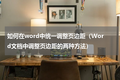 如何在word中统一调整页边距（Word文档中调整页边距的两种方法）