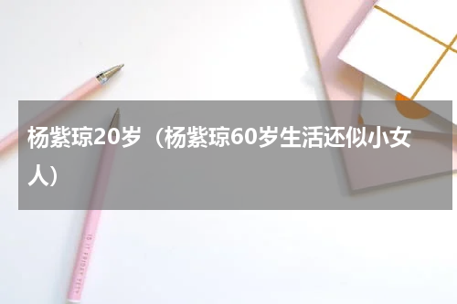 杨紫琼20岁（杨紫琼60岁生活还似小女人）