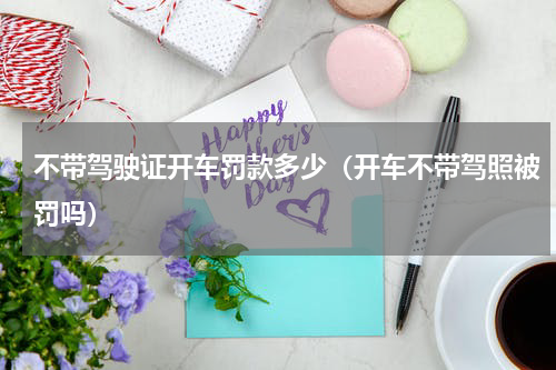 不带驾驶证开车罚款多少（开车不带驾照被罚吗）