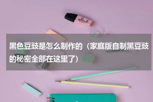 黑色豆豉是怎么制作的（家庭版自制黑豆豉的秘密全部在这里了）