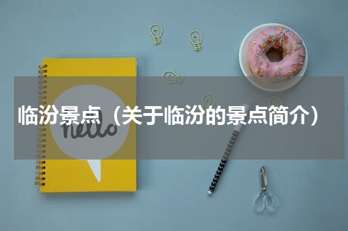 临汾景点（关于临汾的景点简介）