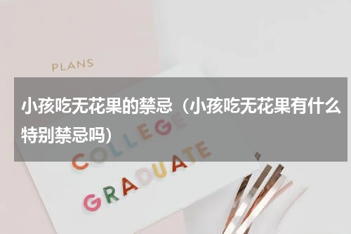 小孩吃无花果的禁忌（小孩吃无花果有什么特别禁忌吗）
