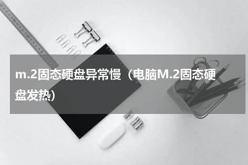m.2固态硬盘异常慢（电脑M.2固态硬盘发热）