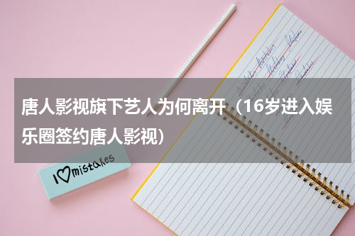 唐人影视旗下艺人为何离开（16岁进入娱乐圈签约唐人影视）