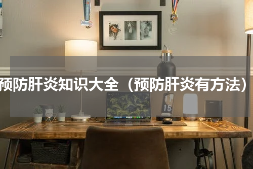 预防肝炎知识大全（预防肝炎有方法）