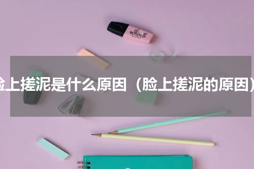脸上搓泥是什么原因（脸上搓泥的原因）