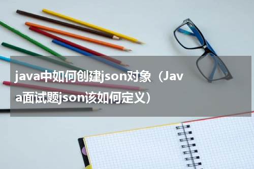 java中如何创建json对象（Java面试题json该如何定义）