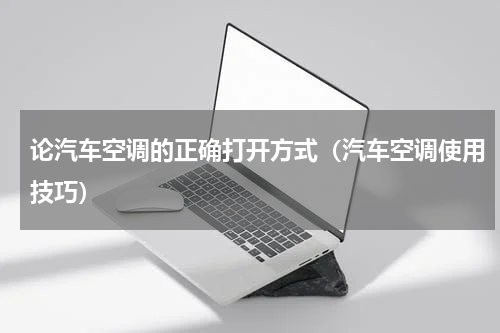 论汽车空调的正确打开方式（汽车空调使用技巧）
