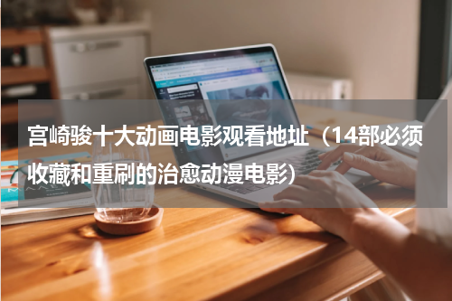 宫崎骏十大动画电影观看地址（14部必须收藏和重刷的治愈动漫电影）