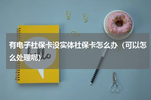 有电子社保卡没实体社保卡怎么办（可以怎么处理呢）