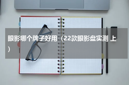 眼影哪个牌子好用（22款眼影盘实测 上）