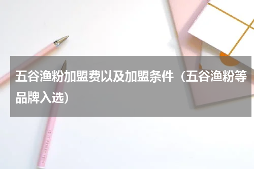 五谷渔粉加盟费以及加盟条件（五谷渔粉等品牌入选）