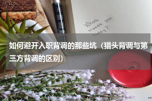 如何避开入职背调的那些坑（猎头背调与第三方背调的区别）