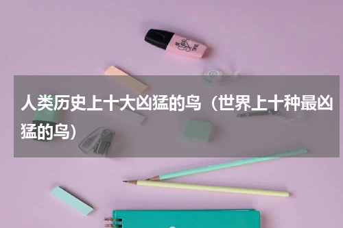 人类历史上十大凶猛的鸟（世界上十种最凶猛的鸟）