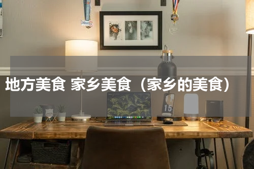 地方美食 家乡美食（家乡的美食）