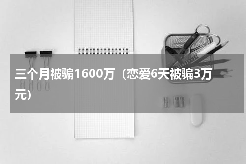三个月被骗1600万（恋爱6天被骗3万元）