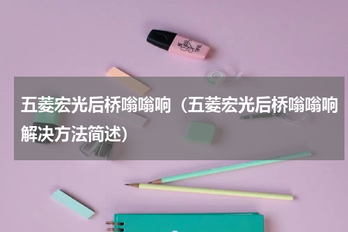 五菱宏光后桥嗡嗡响（五菱宏光后桥嗡嗡响解决方法简述）