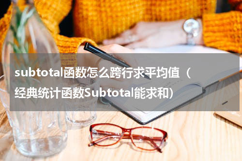 subtotal函数怎么跨行求平均值（经典统计函数Subtotal能求和）